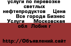 услуги по перевозке светлых нефтепродуктов  › Цена ­ 30 - Все города Бизнес » Услуги   . Московская обл.,Лобня г.